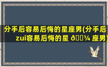 分手后容易后悔的星座男(分手后zui
容易后悔的星 🌼 座男)